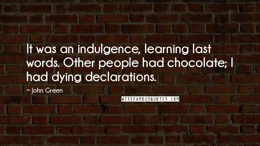 John Green Quotes: It was an indulgence, learning last words. Other people had chocolate; I had dying declarations.