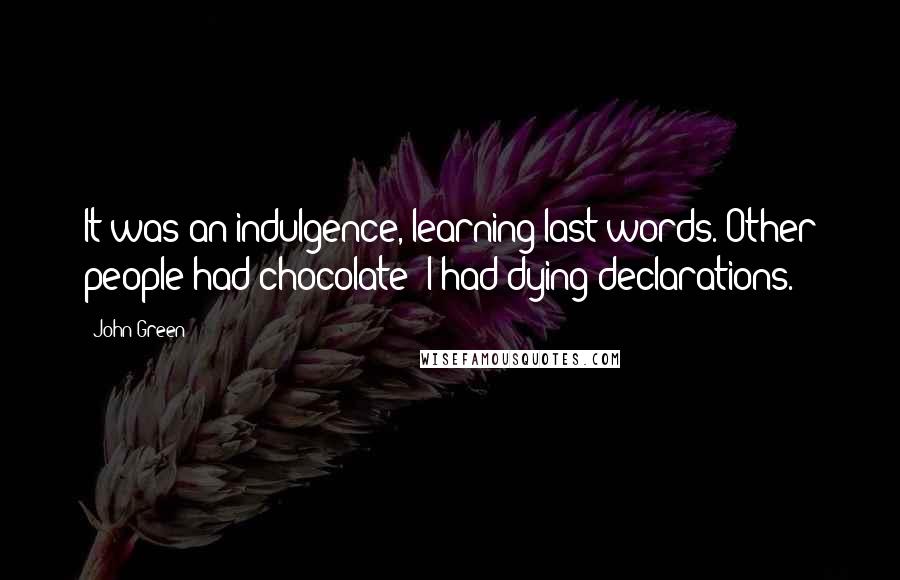 John Green Quotes: It was an indulgence, learning last words. Other people had chocolate; I had dying declarations.