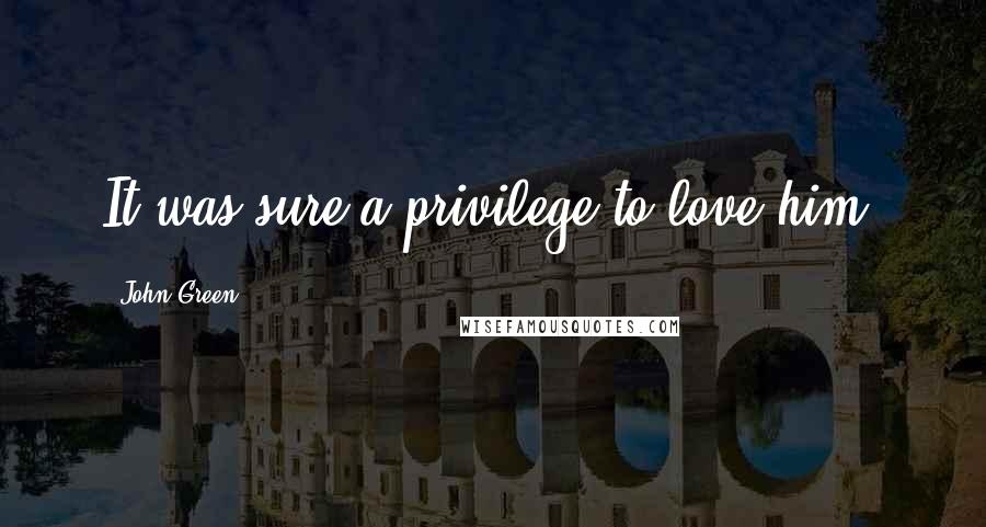John Green Quotes: It was sure a privilege to love him.