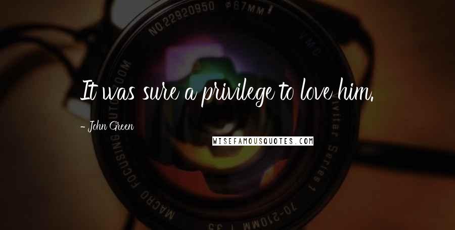 John Green Quotes: It was sure a privilege to love him.