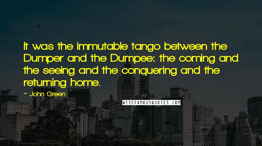 John Green Quotes: It was the immutable tango between the Dumper and the Dumpee: the coming and the seeing and the conquering and the returning home.