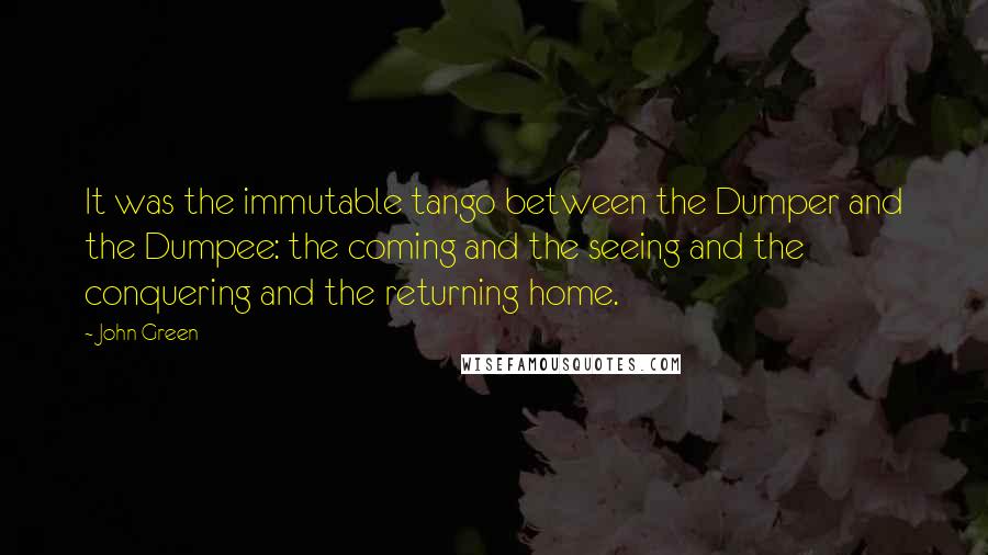 John Green Quotes: It was the immutable tango between the Dumper and the Dumpee: the coming and the seeing and the conquering and the returning home.