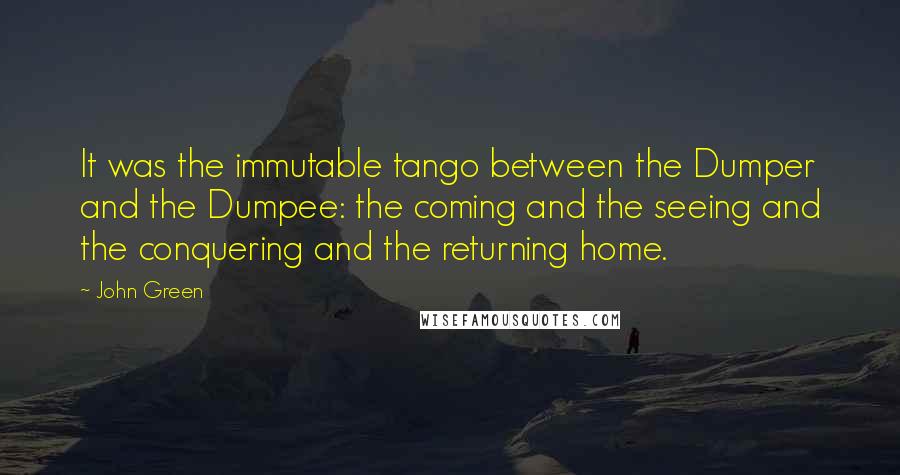 John Green Quotes: It was the immutable tango between the Dumper and the Dumpee: the coming and the seeing and the conquering and the returning home.