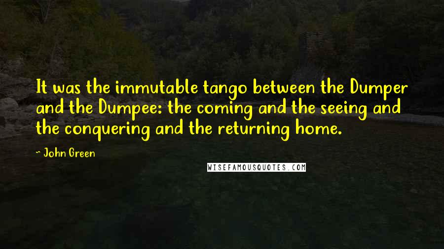 John Green Quotes: It was the immutable tango between the Dumper and the Dumpee: the coming and the seeing and the conquering and the returning home.