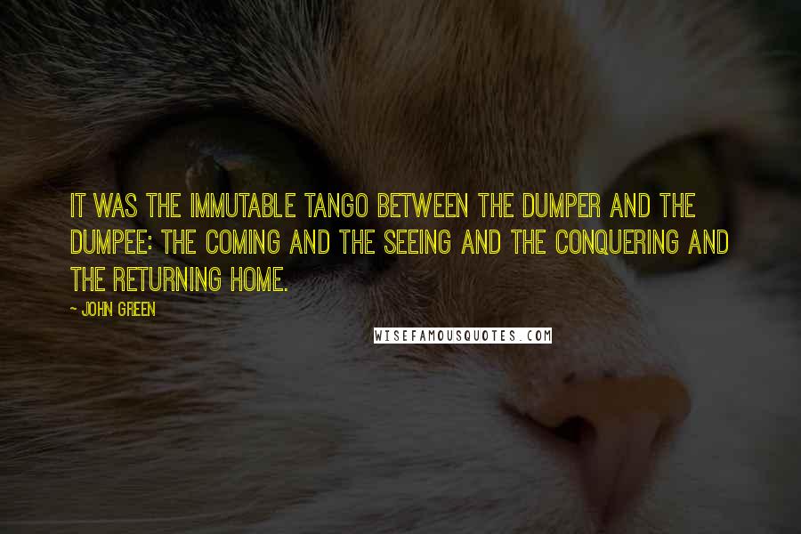 John Green Quotes: It was the immutable tango between the Dumper and the Dumpee: the coming and the seeing and the conquering and the returning home.
