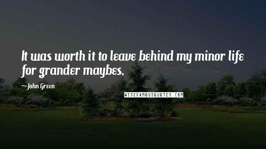John Green Quotes: It was worth it to leave behind my minor life for grander maybes,