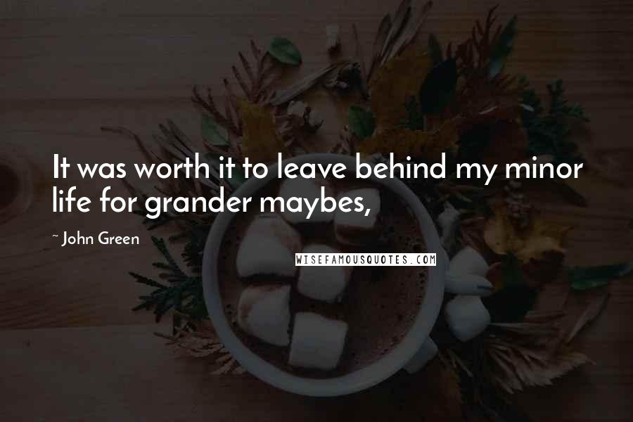 John Green Quotes: It was worth it to leave behind my minor life for grander maybes,