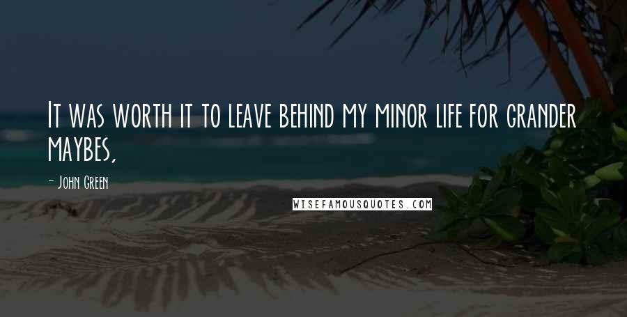 John Green Quotes: It was worth it to leave behind my minor life for grander maybes,