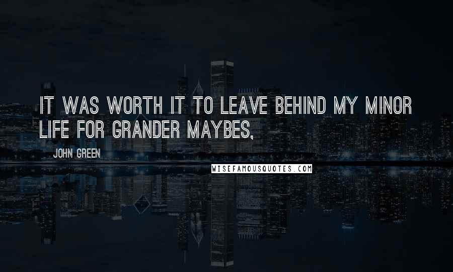 John Green Quotes: It was worth it to leave behind my minor life for grander maybes,