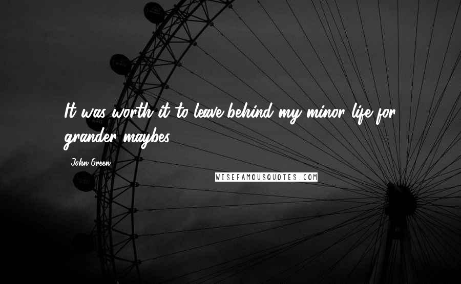 John Green Quotes: It was worth it to leave behind my minor life for grander maybes,