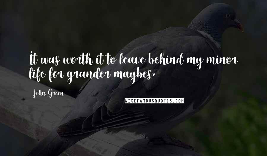 John Green Quotes: It was worth it to leave behind my minor life for grander maybes,