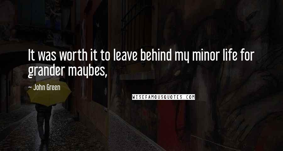 John Green Quotes: It was worth it to leave behind my minor life for grander maybes,