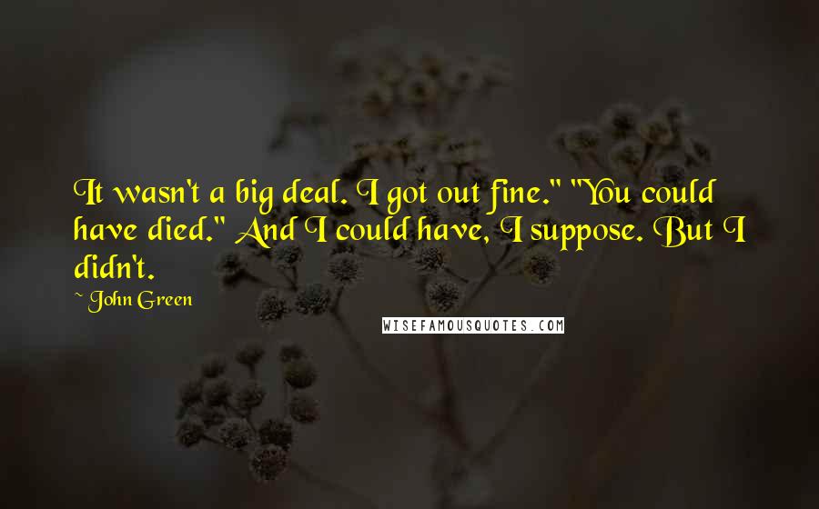 John Green Quotes: It wasn't a big deal. I got out fine." "You could have died." And I could have, I suppose. But I didn't.