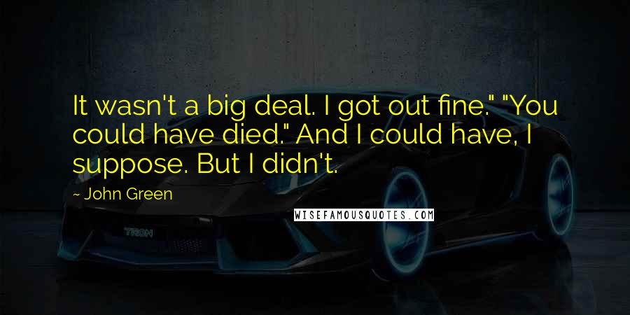 John Green Quotes: It wasn't a big deal. I got out fine." "You could have died." And I could have, I suppose. But I didn't.