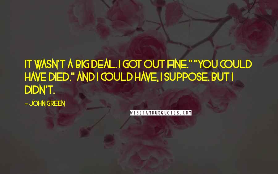 John Green Quotes: It wasn't a big deal. I got out fine." "You could have died." And I could have, I suppose. But I didn't.
