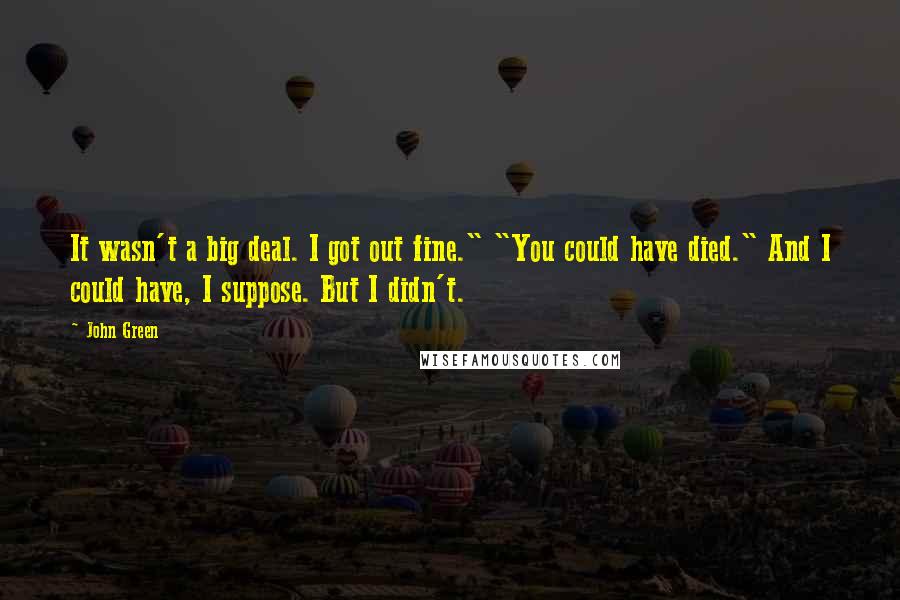 John Green Quotes: It wasn't a big deal. I got out fine." "You could have died." And I could have, I suppose. But I didn't.