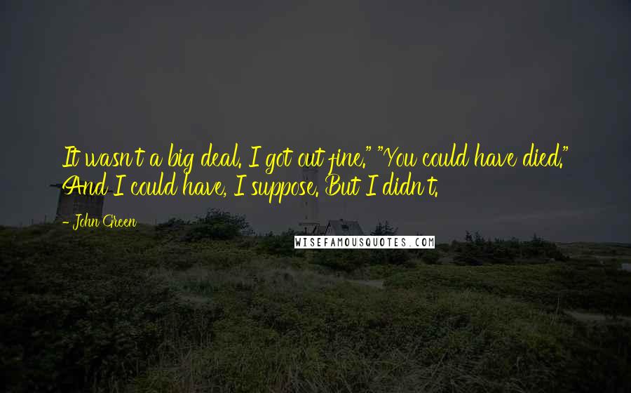 John Green Quotes: It wasn't a big deal. I got out fine." "You could have died." And I could have, I suppose. But I didn't.