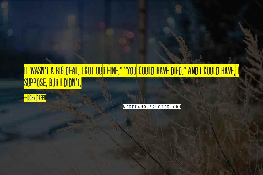 John Green Quotes: It wasn't a big deal. I got out fine." "You could have died." And I could have, I suppose. But I didn't.