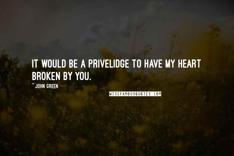John Green Quotes: It would be a privelidge to have my heart broken by you.