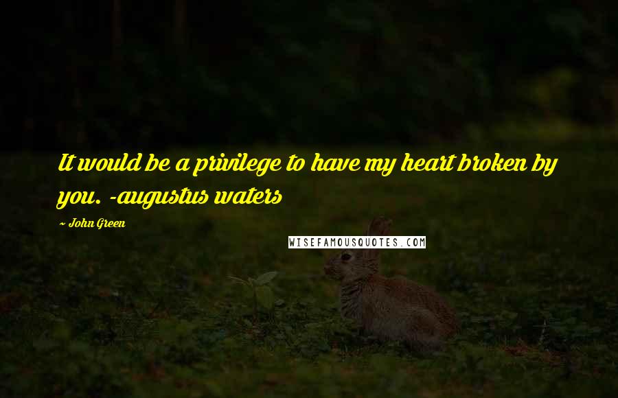 John Green Quotes: It would be a privilege to have my heart broken by you. -augustus waters