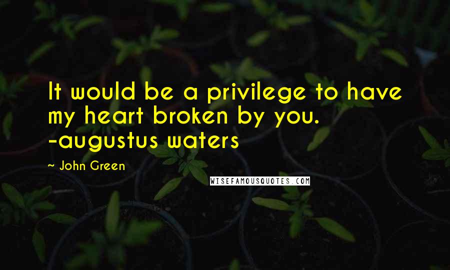 John Green Quotes: It would be a privilege to have my heart broken by you. -augustus waters