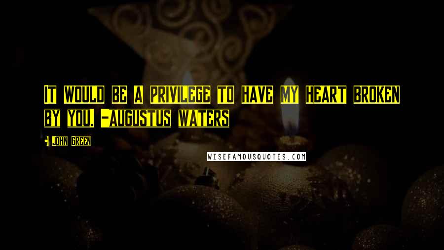 John Green Quotes: It would be a privilege to have my heart broken by you. -augustus waters