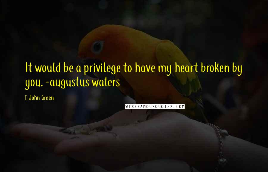 John Green Quotes: It would be a privilege to have my heart broken by you. -augustus waters