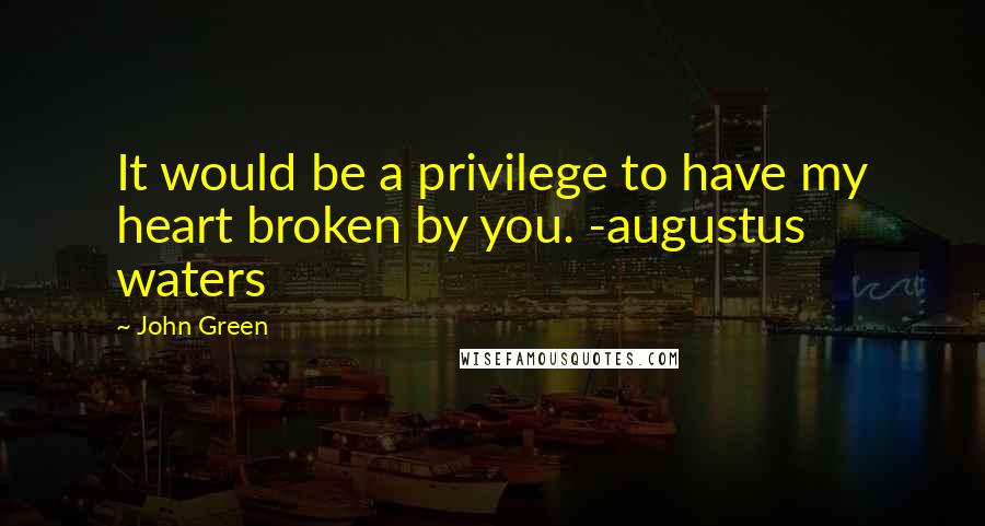 John Green Quotes: It would be a privilege to have my heart broken by you. -augustus waters