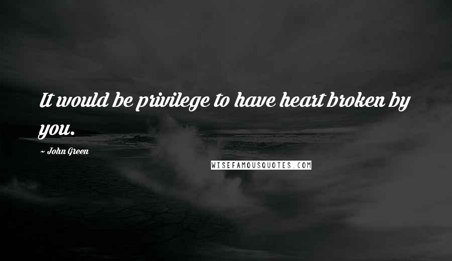 John Green Quotes: It would be privilege to have heart broken by you.