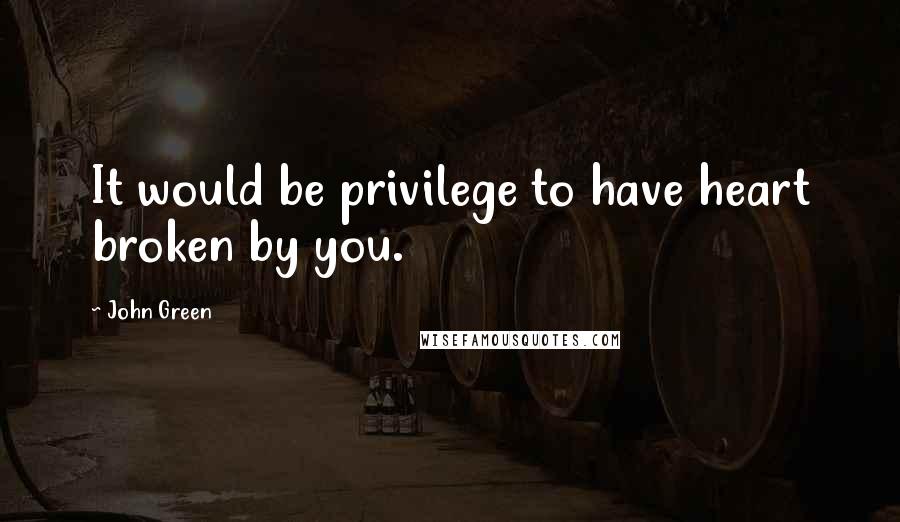 John Green Quotes: It would be privilege to have heart broken by you.