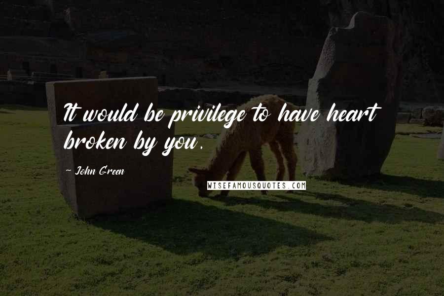 John Green Quotes: It would be privilege to have heart broken by you.