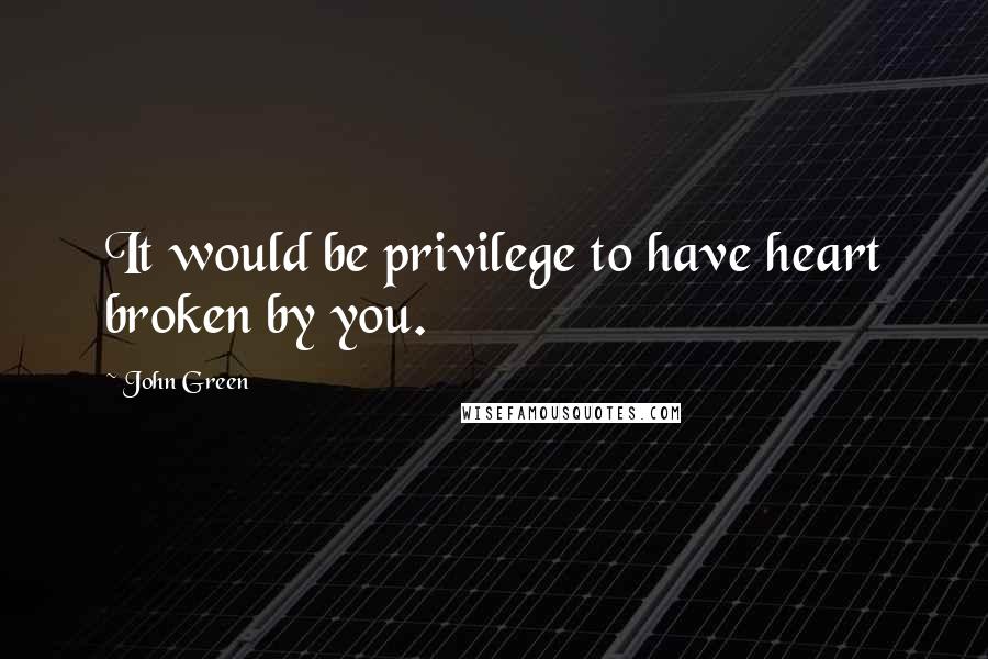 John Green Quotes: It would be privilege to have heart broken by you.