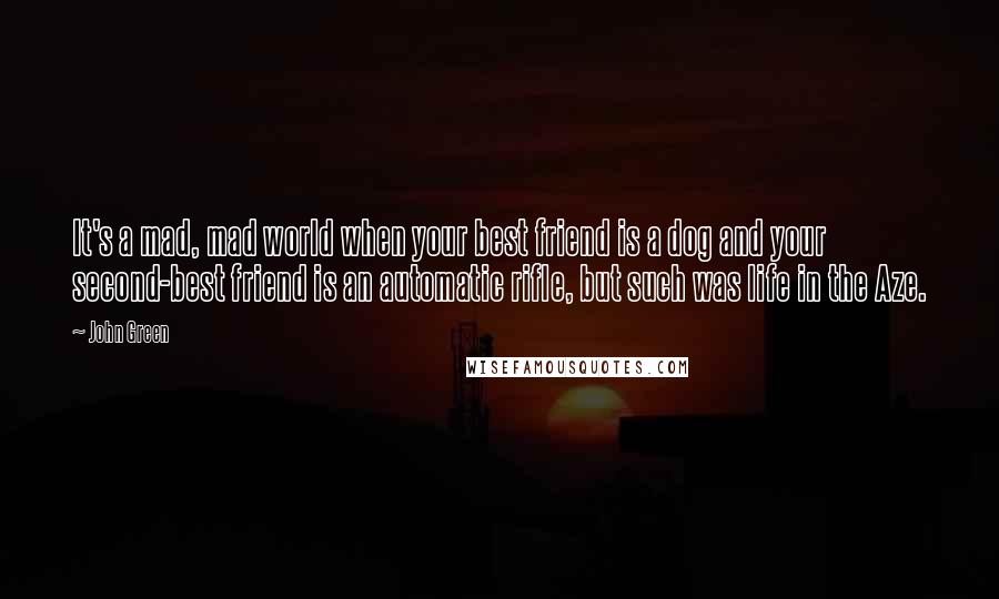 John Green Quotes: It's a mad, mad world when your best friend is a dog and your second-best friend is an automatic rifle, but such was life in the Aze.