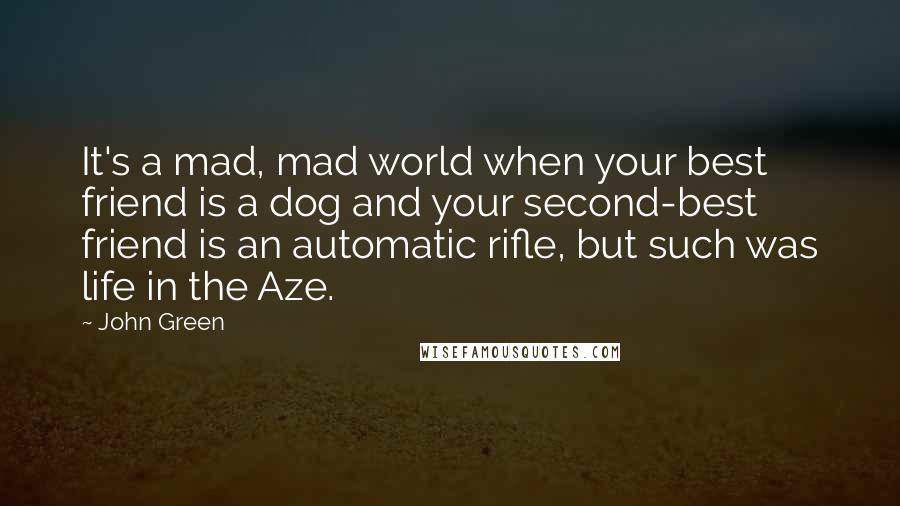 John Green Quotes: It's a mad, mad world when your best friend is a dog and your second-best friend is an automatic rifle, but such was life in the Aze.