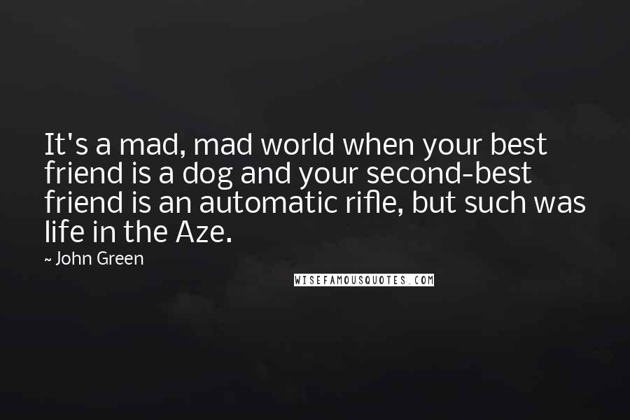 John Green Quotes: It's a mad, mad world when your best friend is a dog and your second-best friend is an automatic rifle, but such was life in the Aze.