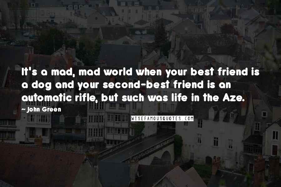 John Green Quotes: It's a mad, mad world when your best friend is a dog and your second-best friend is an automatic rifle, but such was life in the Aze.