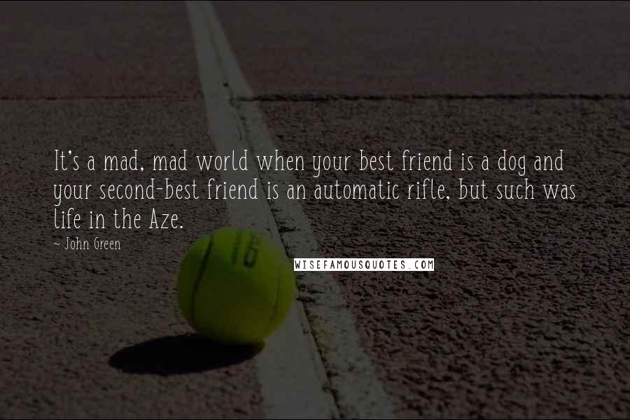 John Green Quotes: It's a mad, mad world when your best friend is a dog and your second-best friend is an automatic rifle, but such was life in the Aze.