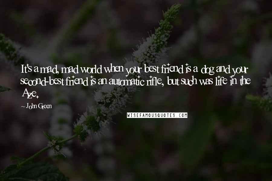 John Green Quotes: It's a mad, mad world when your best friend is a dog and your second-best friend is an automatic rifle, but such was life in the Aze.