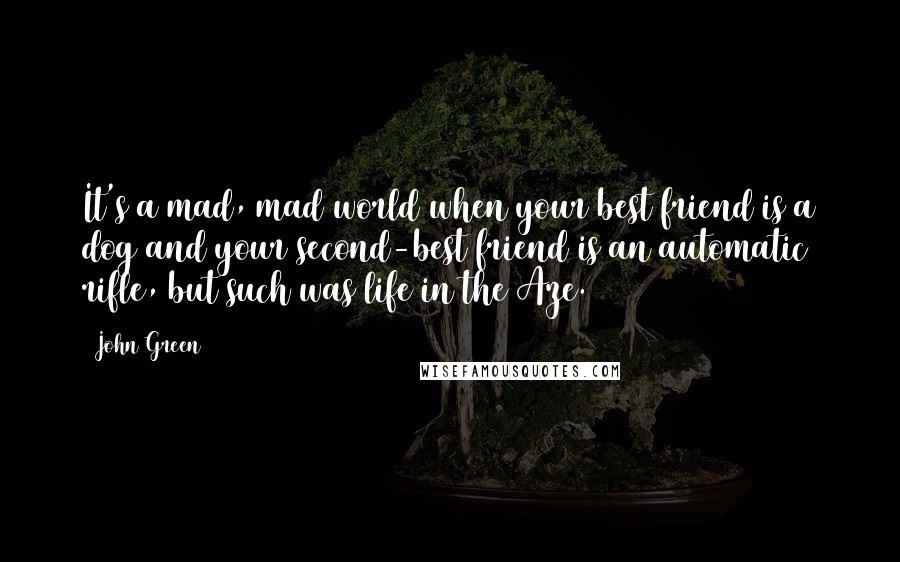 John Green Quotes: It's a mad, mad world when your best friend is a dog and your second-best friend is an automatic rifle, but such was life in the Aze.