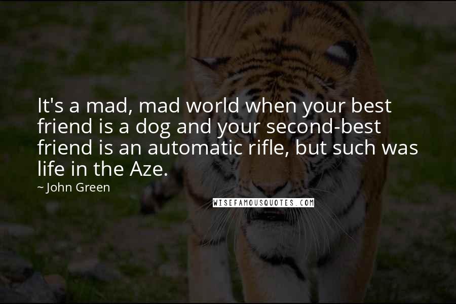 John Green Quotes: It's a mad, mad world when your best friend is a dog and your second-best friend is an automatic rifle, but such was life in the Aze.