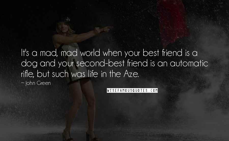 John Green Quotes: It's a mad, mad world when your best friend is a dog and your second-best friend is an automatic rifle, but such was life in the Aze.