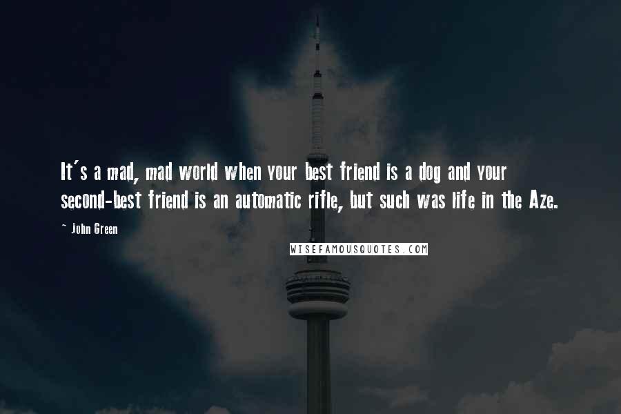 John Green Quotes: It's a mad, mad world when your best friend is a dog and your second-best friend is an automatic rifle, but such was life in the Aze.