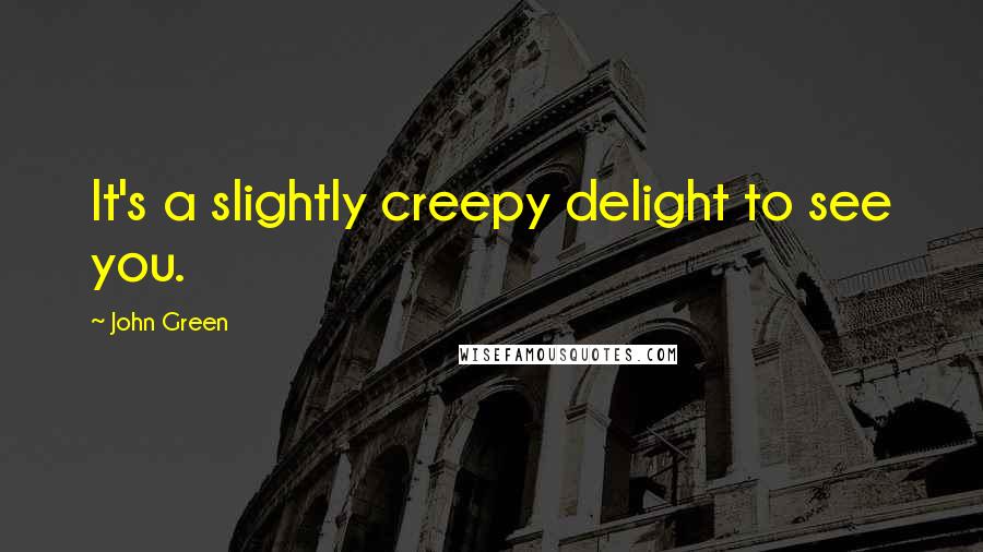 John Green Quotes: It's a slightly creepy delight to see you.
