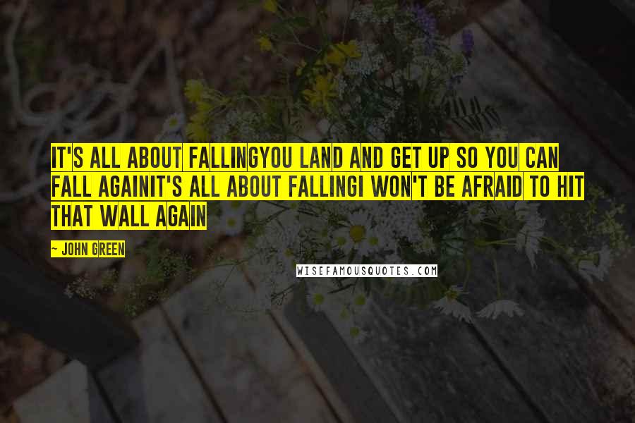 John Green Quotes: It's all about fallingyou land and get up so you can fall againit's all about fallingi won't be afraid to hit that wall again