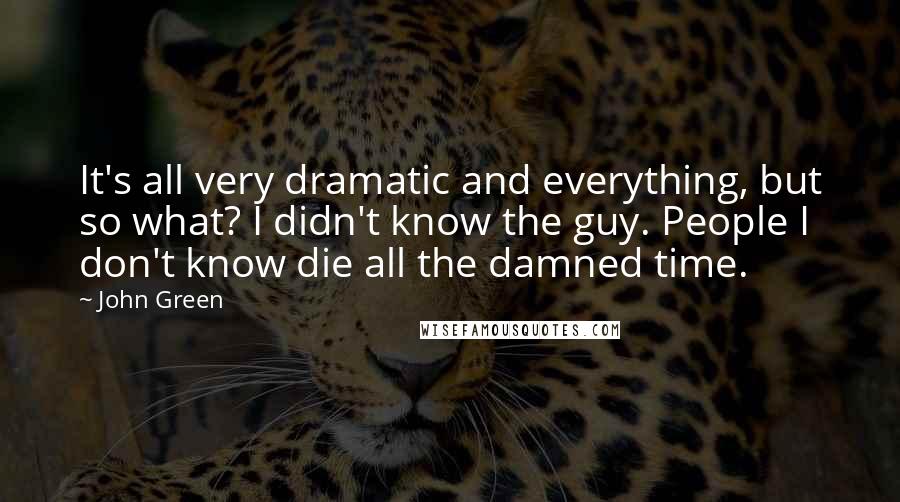 John Green Quotes: It's all very dramatic and everything, but so what? I didn't know the guy. People I don't know die all the damned time.