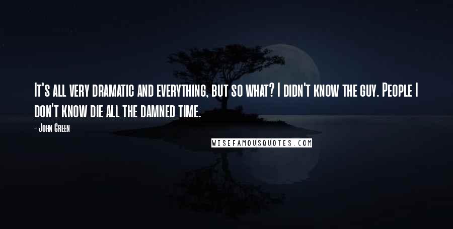 John Green Quotes: It's all very dramatic and everything, but so what? I didn't know the guy. People I don't know die all the damned time.