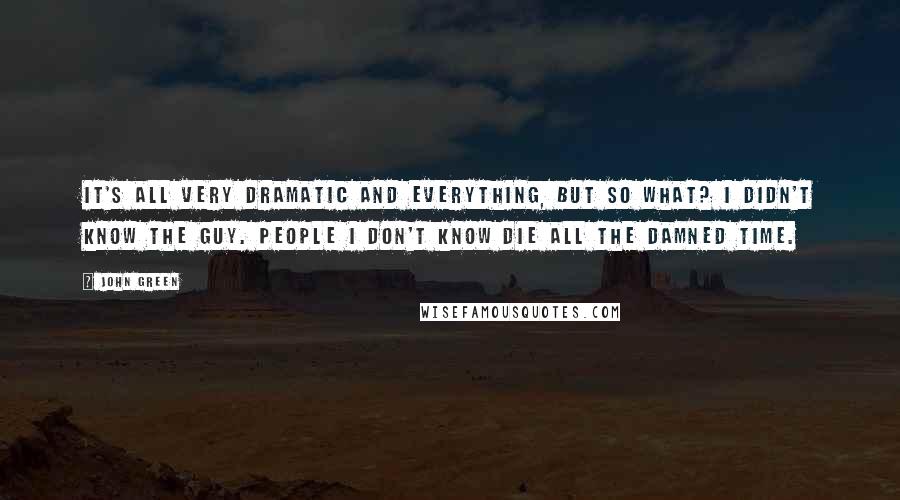 John Green Quotes: It's all very dramatic and everything, but so what? I didn't know the guy. People I don't know die all the damned time.