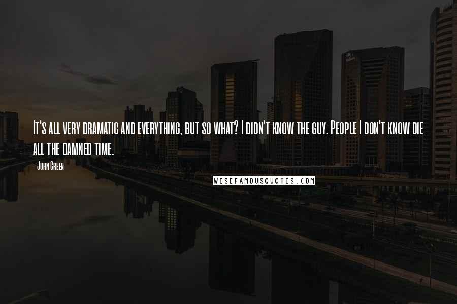 John Green Quotes: It's all very dramatic and everything, but so what? I didn't know the guy. People I don't know die all the damned time.