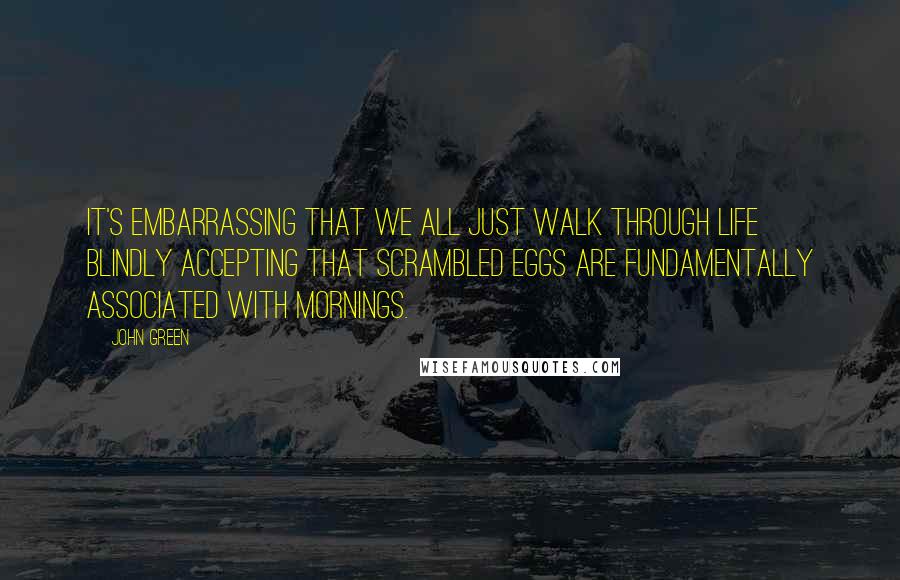 John Green Quotes: It's embarrassing that we all just walk through life blindly accepting that scrambled eggs are fundamentally associated with mornings.