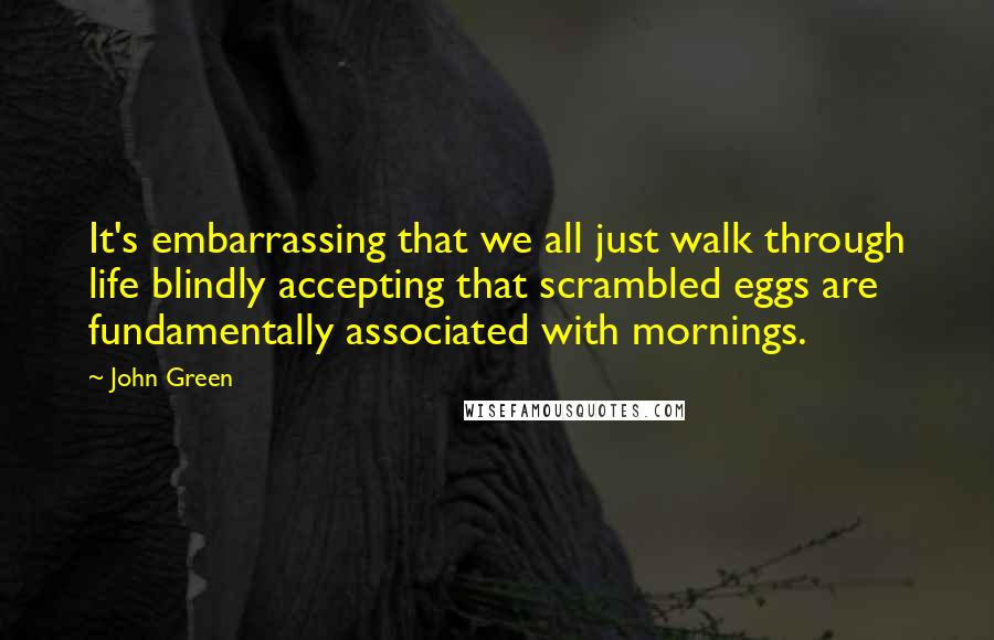 John Green Quotes: It's embarrassing that we all just walk through life blindly accepting that scrambled eggs are fundamentally associated with mornings.